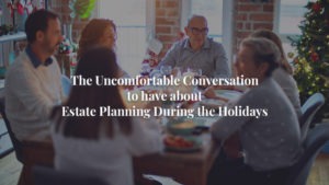 The Uncomfortable Conversation to Have about Estate Planning During the Holidays